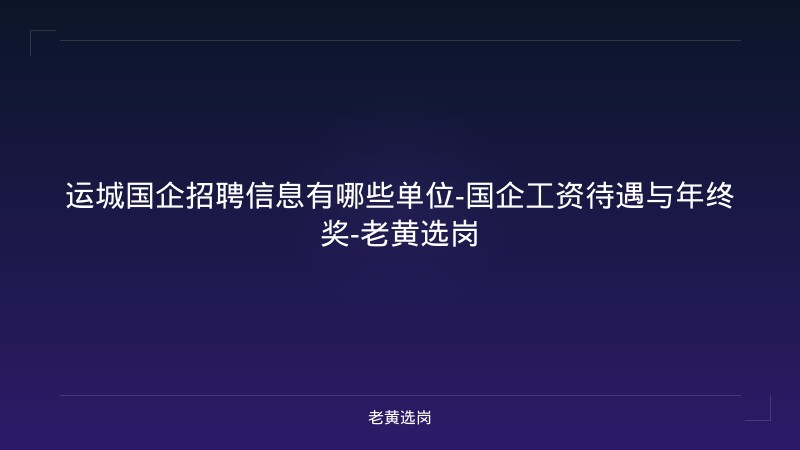 运城国企招聘信息有哪些单位-国企工资待遇与年终奖-老黄选岗 - 老黄选岗