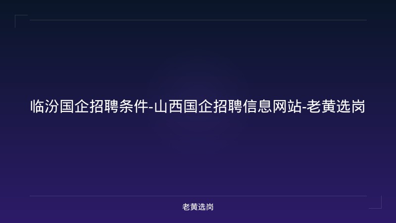 临汾国企招聘条件-山西国企招聘信息网站-老黄选岗 - 老黄选岗