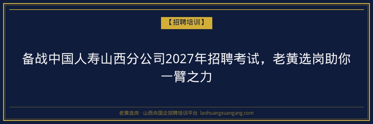 备战中国人寿山西分公司2027年招聘考试,老黄选岗助你一臂之力 - 老黄选岗