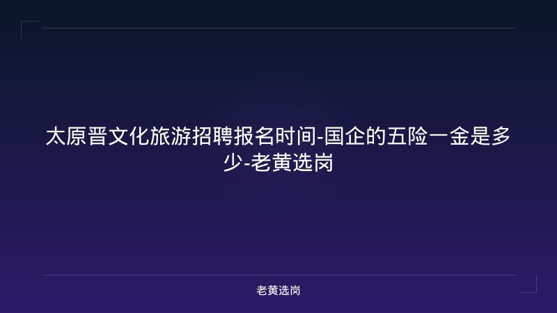 太原晋文化旅游招聘报名时间-国企的五险一金是多少-老黄选岗 - 老黄选岗