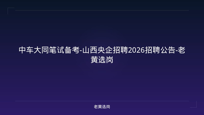 中车大同笔试备考-山西央企招聘2026招聘公告-老黄选岗 - 老黄选岗