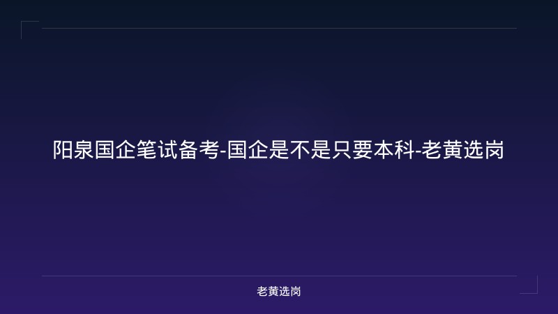 阳泉国企笔试备考-国企是不是只要本科-老黄选岗 - 老黄选岗