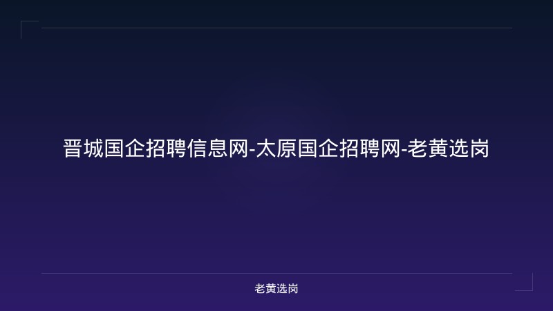 晋城国企招聘信息网-太原国企招聘网-老黄选岗 - 老黄选岗