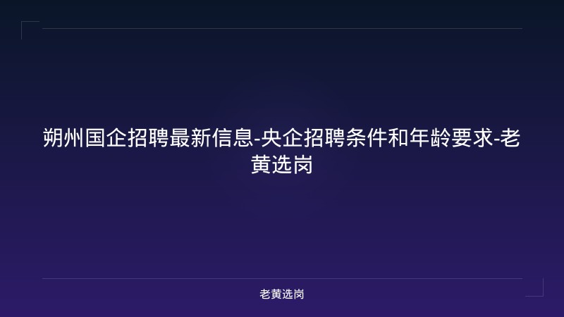 朔州国企招聘最新信息-央企招聘条件和年龄要求-老黄选岗 - 老黄选岗