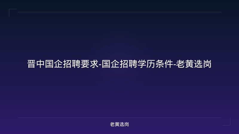 晋中国企招聘要求-国企招聘学历条件-老黄选岗 - 老黄选岗