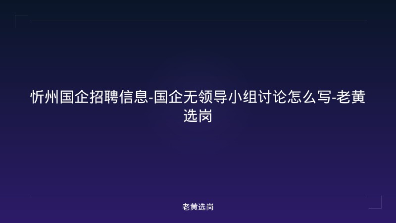 忻州国企招聘信息-国企无领导小组讨论怎么写-老黄选岗 - 老黄选岗