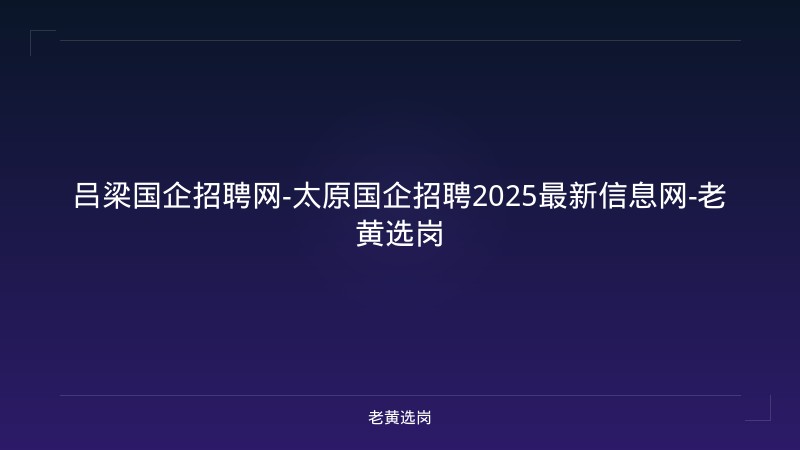 吕梁国企招聘网-太原国企招聘2025最新信息网-老黄选岗 - 老黄选岗