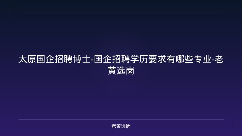 太原国企招聘博士-国企招聘学历要求有哪些专业-老黄选岗 - 老黄选岗