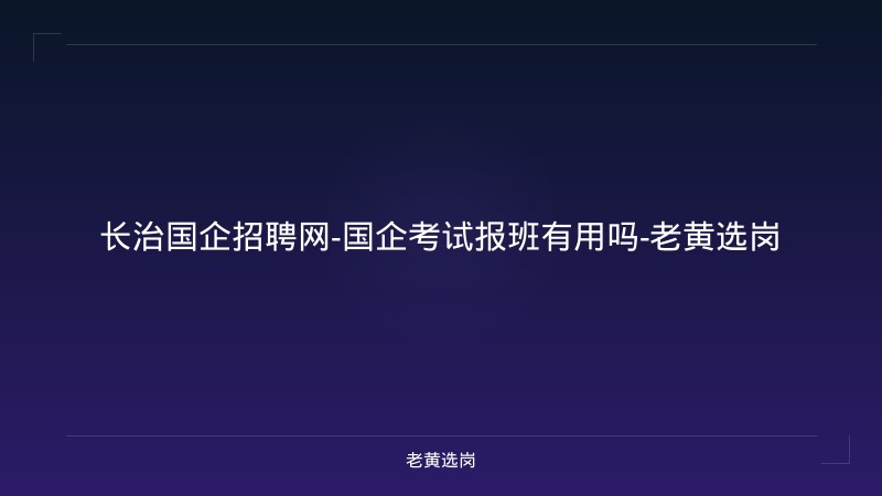 长治国企招聘网-国企考试报班有用吗-老黄选岗 - 老黄选岗