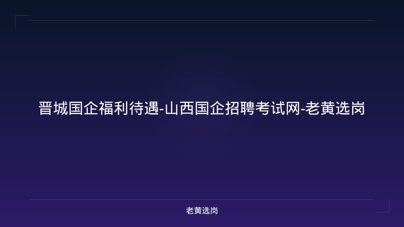 晋城国企福利待遇-山西国企招聘考试网-老黄选岗 - 老黄选岗