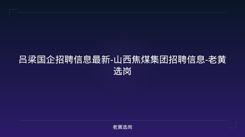 吕梁国企招聘信息最新-山西焦煤集团招聘信息-老黄选岗 - 老黄选岗