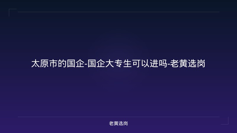太原市的国企-国企大专生可以进吗-老黄选岗 - 老黄选岗
