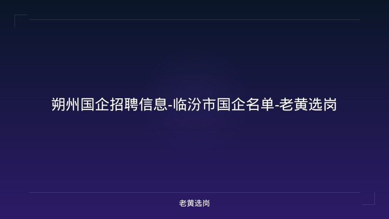 朔州国企招聘信息-临汾市国企名单-老黄选岗 - 老黄选岗
