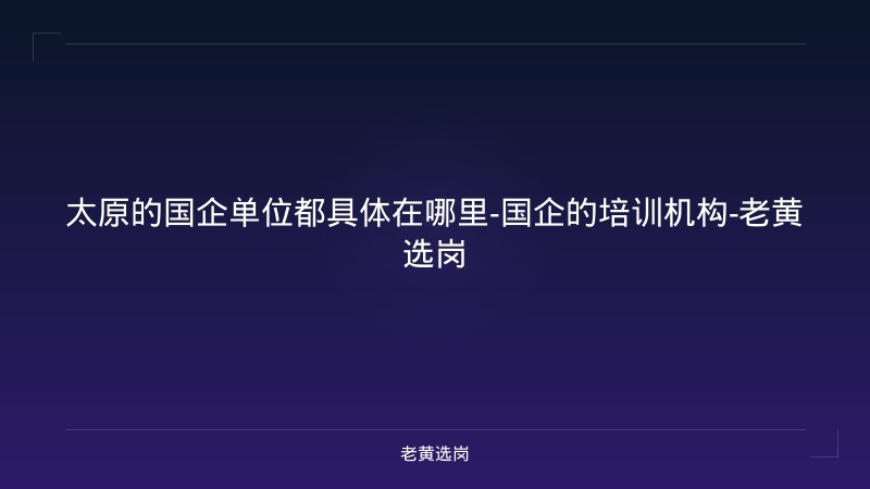 太原的国企单位都具体在哪里-国企的培训机构-老黄选岗 - 老黄选岗