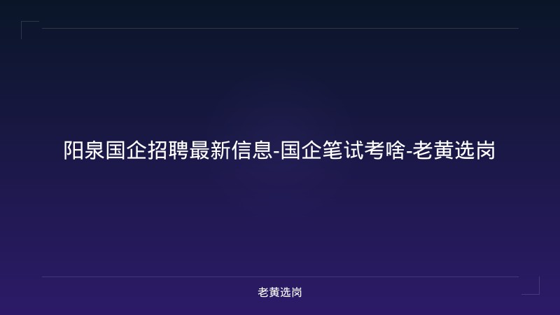 阳泉国企招聘最新信息-国企笔试考啥-老黄选岗 - 老黄选岗