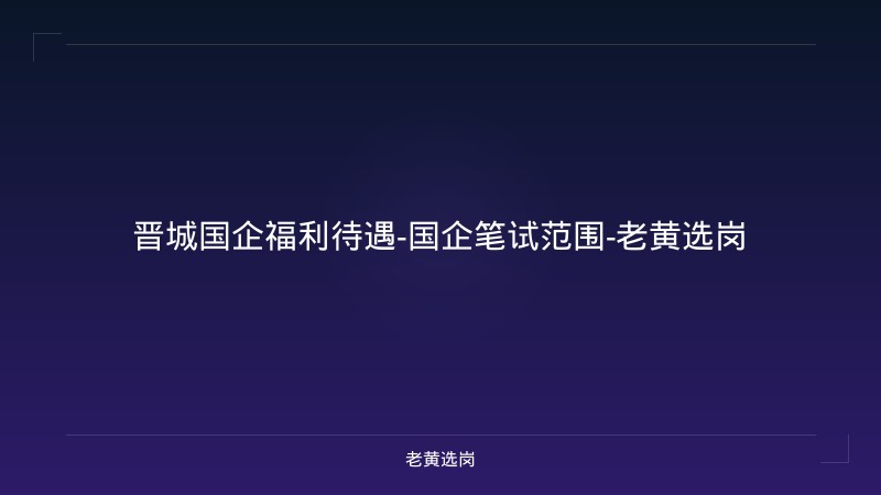 晋城国企福利待遇-国企笔试范围-老黄选岗 - 老黄选岗