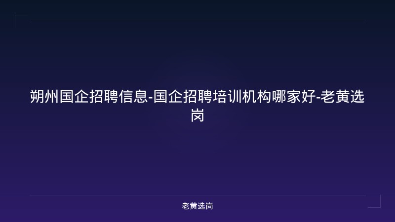 朔州国企招聘信息-国企招聘培训机构哪家好-老黄选岗 - 老黄选岗