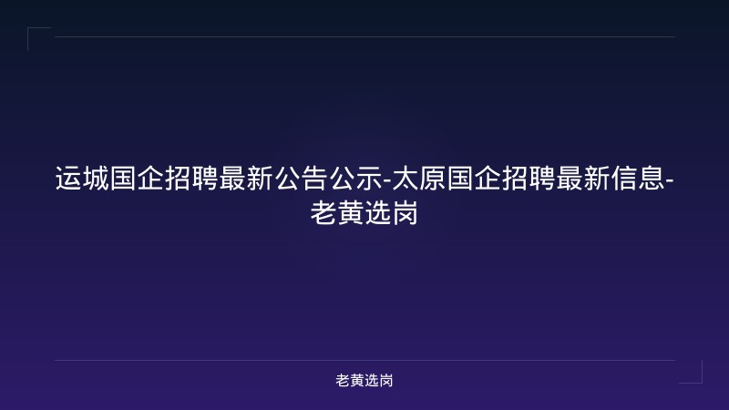 运城国企招聘最新公告公示-太原国企招聘最新信息-老黄选岗 - 老黄选岗