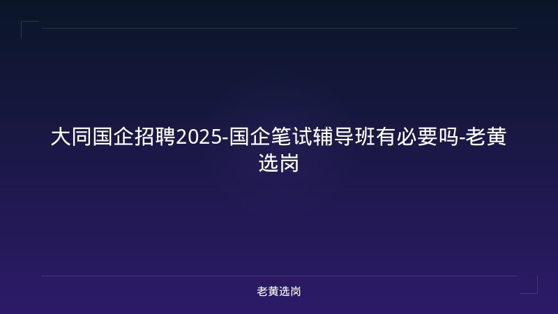 大同国企招聘2025-国企笔试辅导班有必要吗-老黄选岗 - 老黄选岗