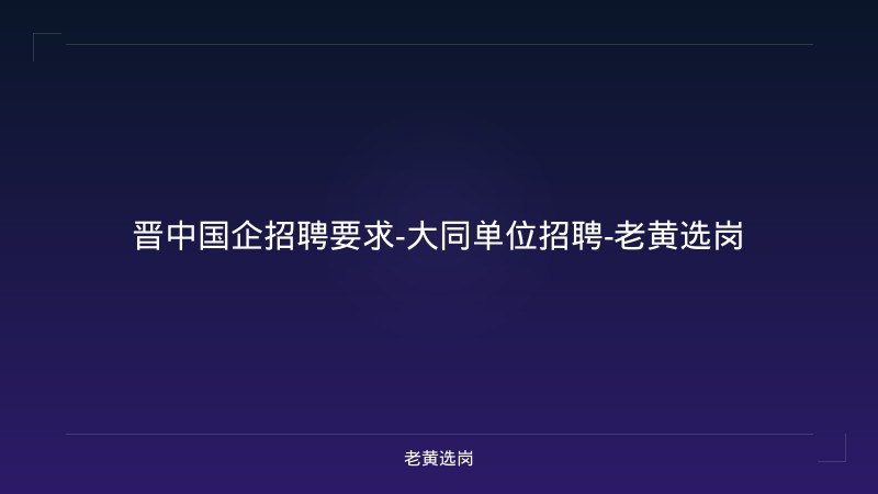 晋中国企招聘要求-大同单位招聘-老黄选岗 - 老黄选岗