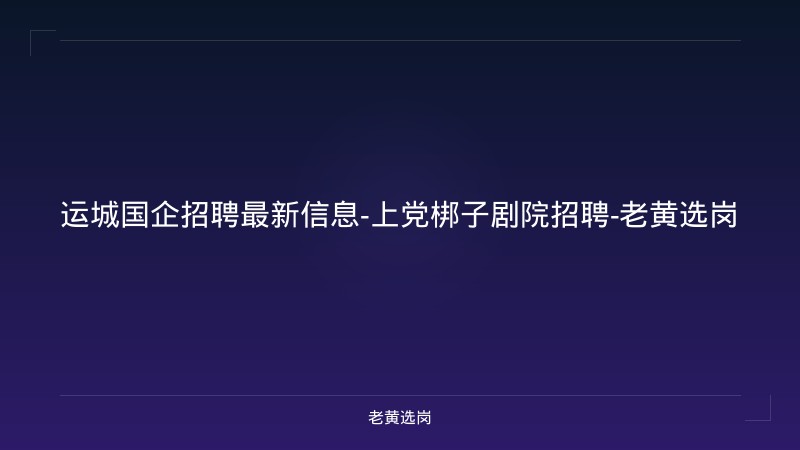 运城国企招聘最新信息-上党梆子剧院招聘-老黄选岗 - 老黄选岗