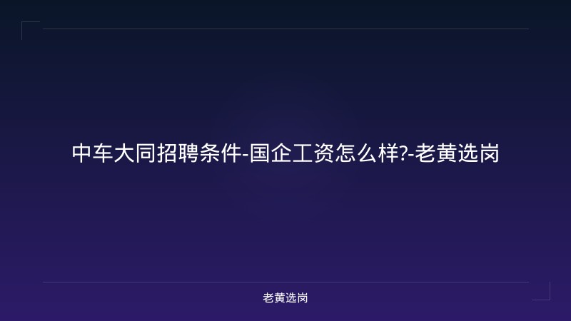 中车大同招聘条件-国企工资怎么样?-老黄选岗 - 老黄选岗