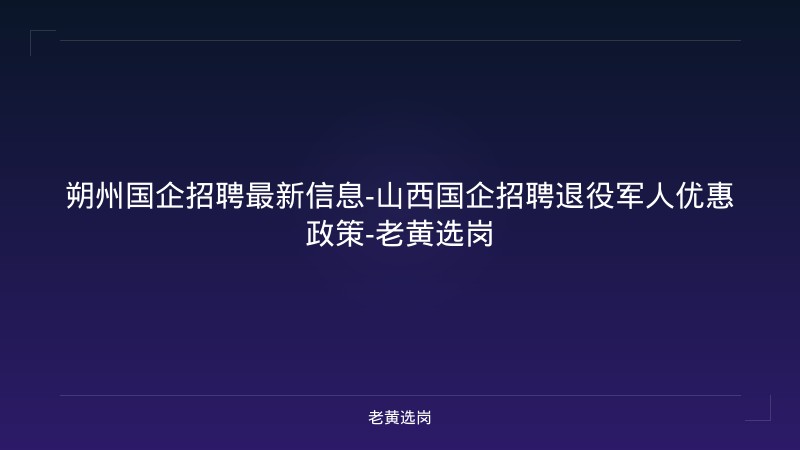 朔州国企招聘最新信息-山西国企招聘退役军人优惠政策-老黄选岗 - 老黄选岗