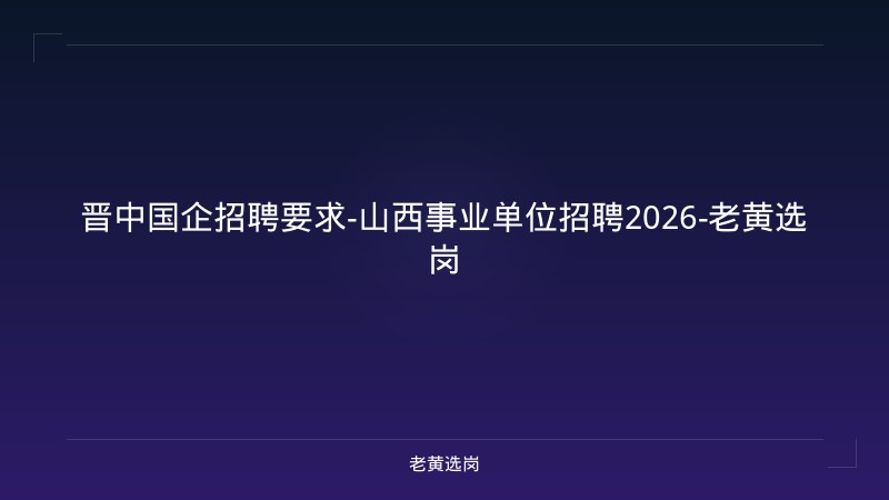 晋中国企招聘要求-山西事业单位招聘2026-老黄选岗 - 老黄选岗