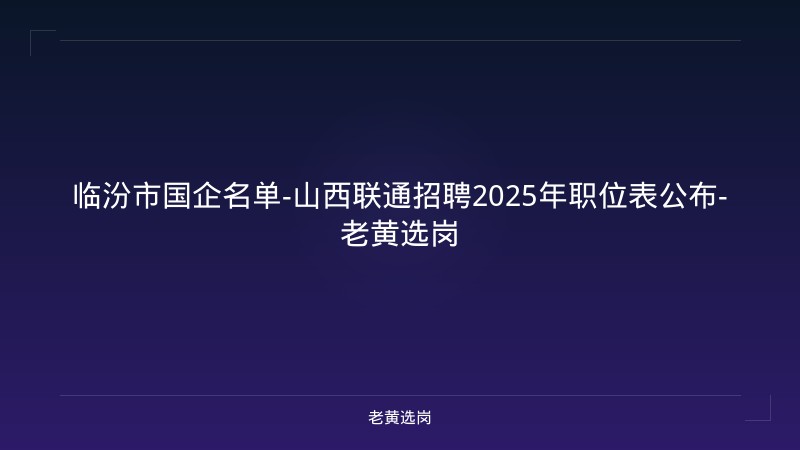 临汾市国企名单-山西联通招聘2025年职位表公布-老黄选岗 - 老黄选岗