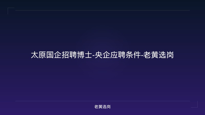 太原国企招聘博士-央企应聘条件-老黄选岗 - 老黄选岗