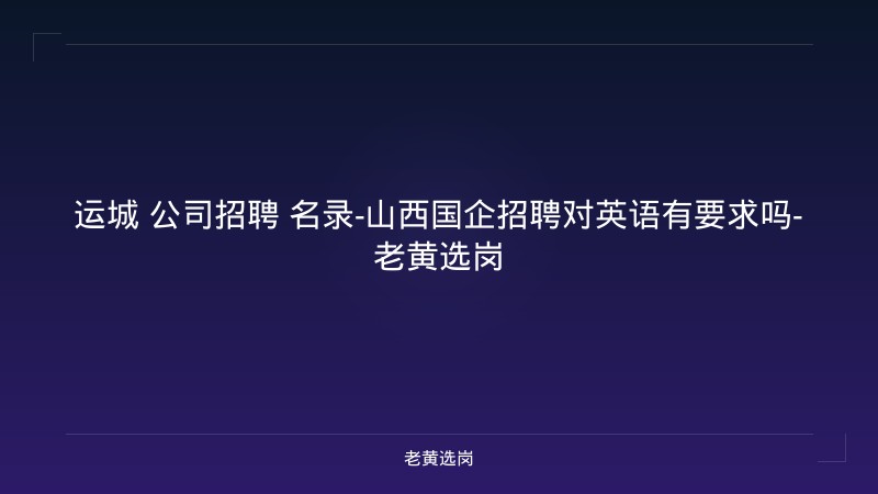 运城 公司招聘 名录-山西国企招聘对英语有要求吗-老黄选岗 - 老黄选岗