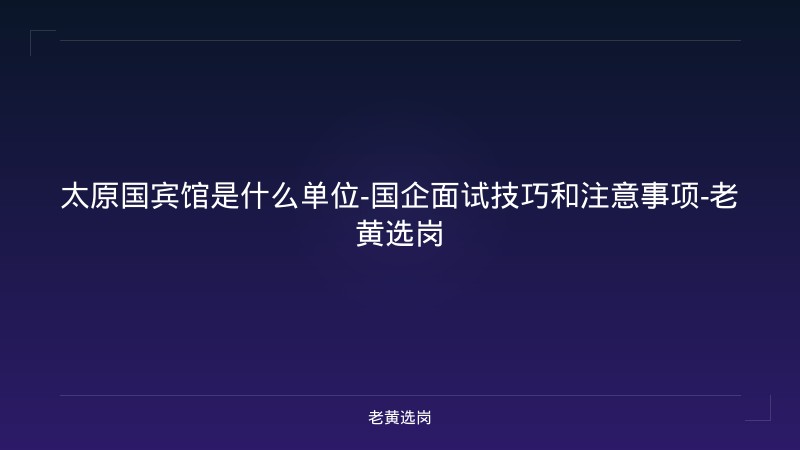 太原国宾馆是什么单位-国企面试技巧和注意事项-老黄选岗 - 老黄选岗