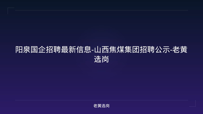 阳泉国企招聘最新信息-山西焦煤集团招聘公示-老黄选岗 - 老黄选岗