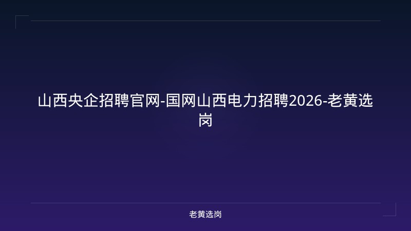 山西央企招聘官网-国网山西电力招聘2026-老黄选岗 - 老黄选岗