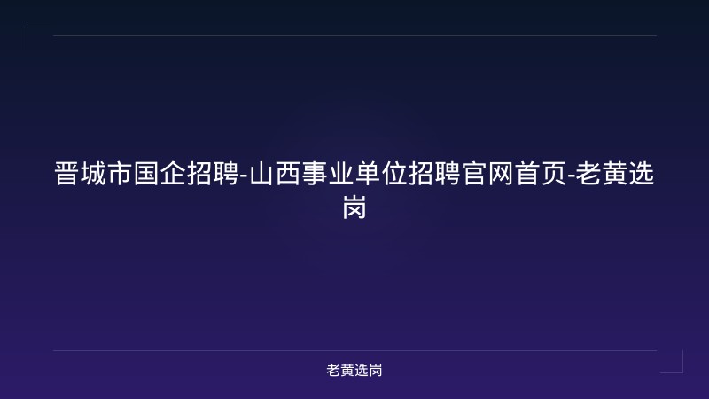 晋城市国企招聘-山西事业单位招聘官网首页-老黄选岗 - 老黄选岗