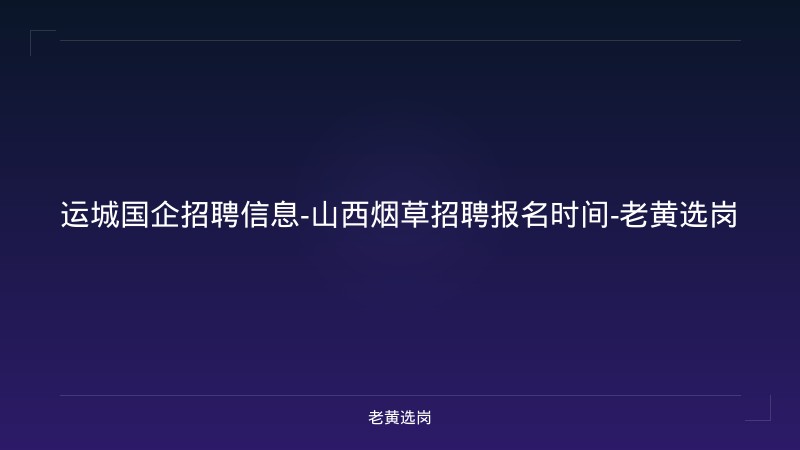 运城国企招聘信息-山西烟草招聘报名时间-老黄选岗 - 老黄选岗