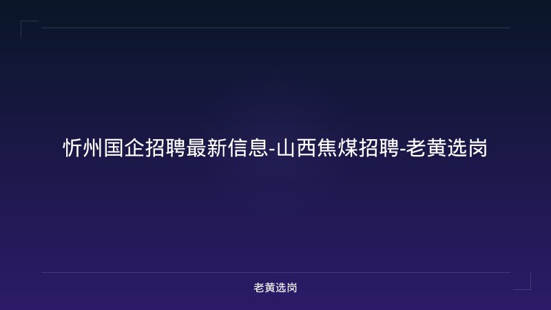 忻州国企招聘最新信息-山西焦煤招聘-老黄选岗 - 老黄选岗