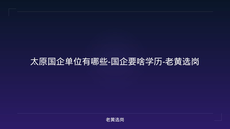 太原国企单位有哪些-国企要啥学历-老黄选岗 - 老黄选岗