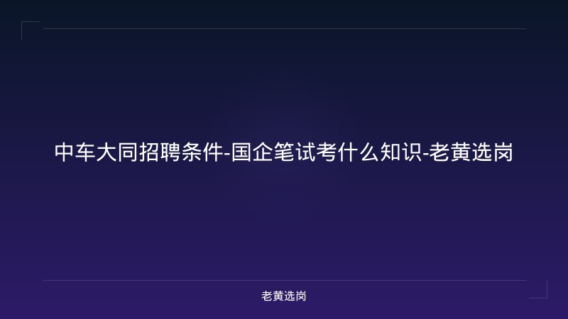 中车大同招聘条件-国企笔试考什么知识-老黄选岗 - 老黄选岗