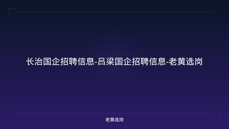 长治国企招聘信息-吕梁国企招聘信息-老黄选岗 - 老黄选岗