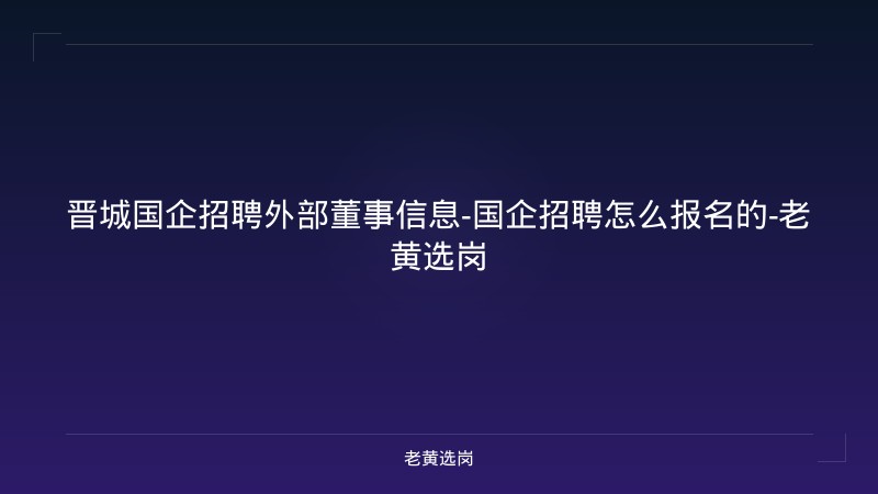 晋城国企招聘外部董事信息-国企招聘怎么报名的-老黄选岗 - 老黄选岗