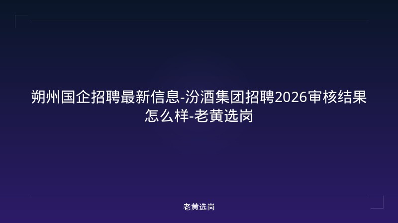 朔州国企招聘最新信息-汾酒集团招聘2026审核结果怎么样-老黄选岗 - 老黄选岗
