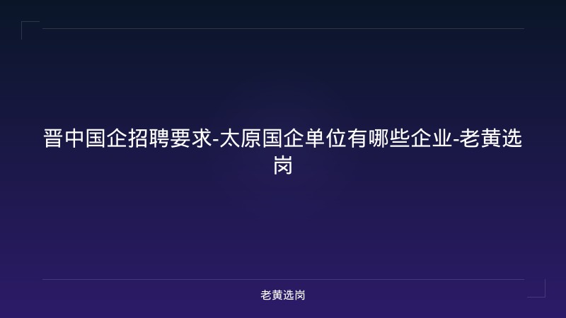 晋中国企招聘要求-太原国企单位有哪些企业-老黄选岗 - 老黄选岗