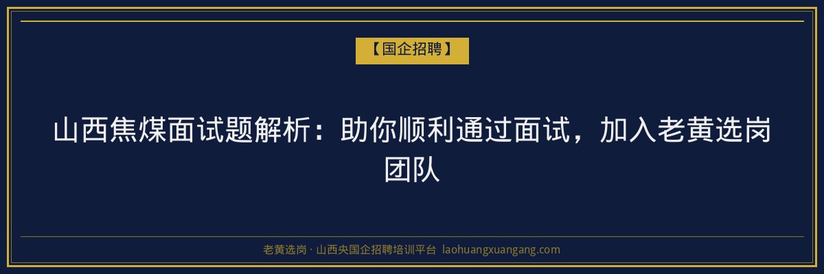 山西焦煤面试题解析：助你顺利通过面试，加入老黄选岗团队 - 老黄选岗