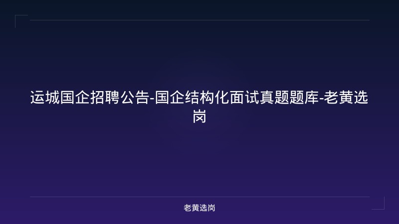 运城国企招聘公告-国企结构化面试真题题库-老黄选岗 - 老黄选岗