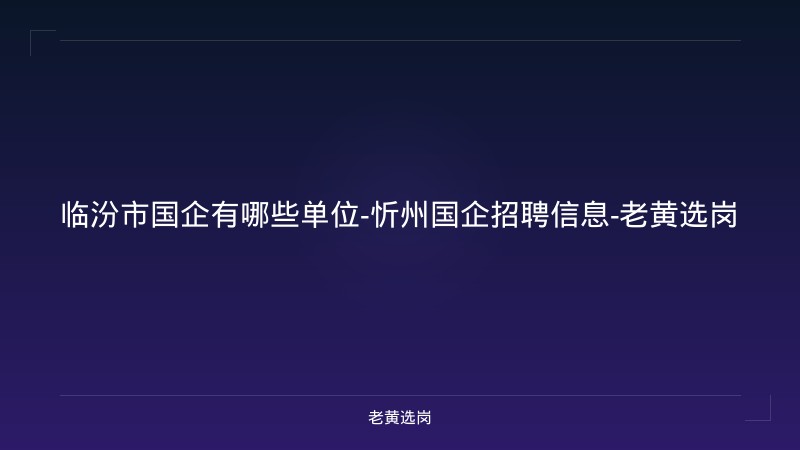 临汾市国企有哪些单位-忻州国企招聘信息-老黄选岗 - 老黄选岗