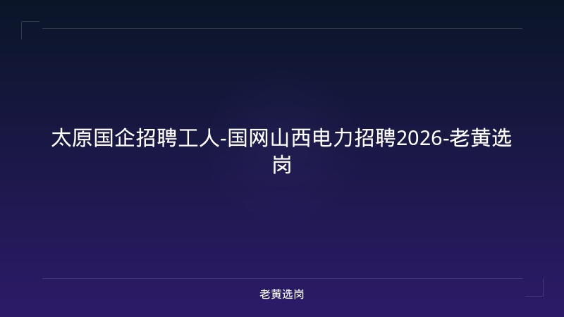 太原国企招聘工人-国网山西电力招聘2026-老黄选岗 - 老黄选岗