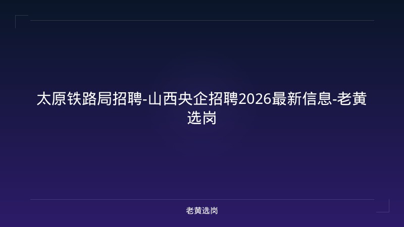 太原铁路局招聘-山西央企招聘2026最新信息-老黄选岗 - 老黄选岗