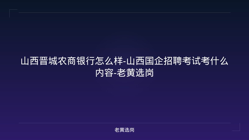 山西晋城农商银行怎么样-山西国企招聘考试考什么内容-老黄选岗 - 老黄选岗