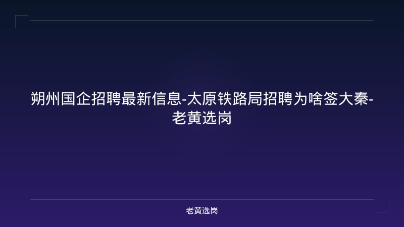 朔州国企招聘最新信息-太原铁路局招聘为啥签大秦-老黄选岗 - 老黄选岗